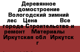 Деревянное домостроение Вологодский зимний лес › Цена ­ 8 000 - Все города Строительство и ремонт » Материалы   . Иркутская обл.,Иркутск г.